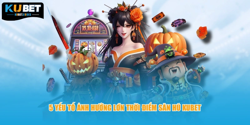 5 Yếu tố ảnh hưởng lớn thời điểm săn hũ Kubet 