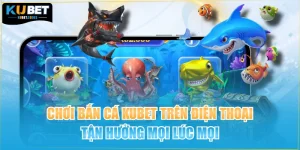 Chơi Bắn Cá KUBET Trên Điện Thoại Tận Hưởng Mọi Lúc Mọi
