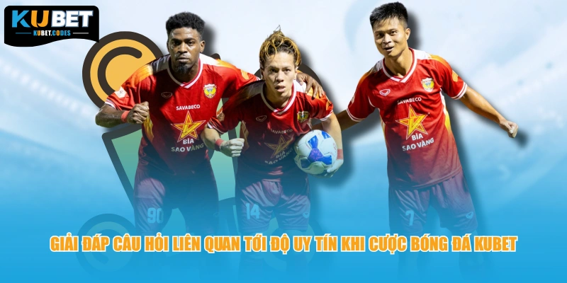 Giải đáp câu hỏi liên quan tới độ uy tín khi cược bóng đá KUBET