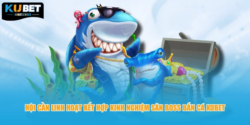 Hội cần linh hoạt kết hợp kinh nghiệm săn boss bắn cá KUBET
