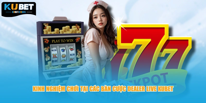 Kinh nghiệm chơi tại các bàn cược Dealer live KUBET