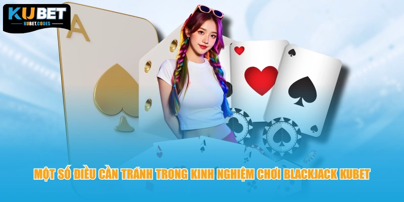 Một số điều cần tránh trong kinh nghiệm chơi Blackjack KUBET