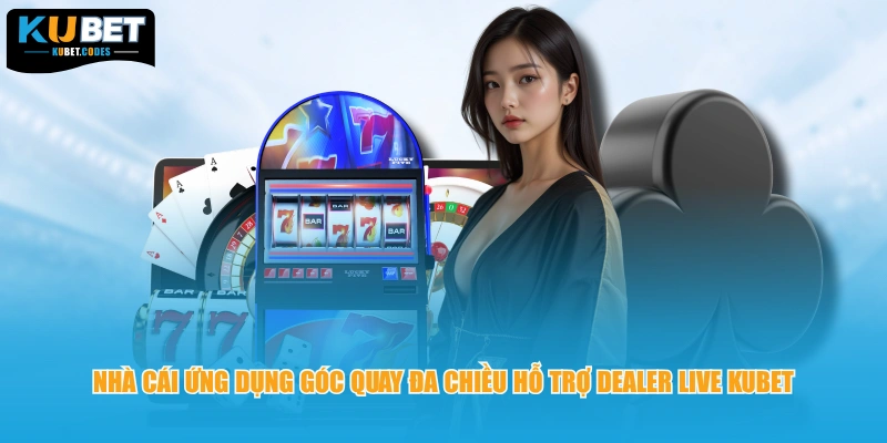 Nhà cái ứng dụng góc quay đa chiều hỗ trợ Dealer live KUBET 