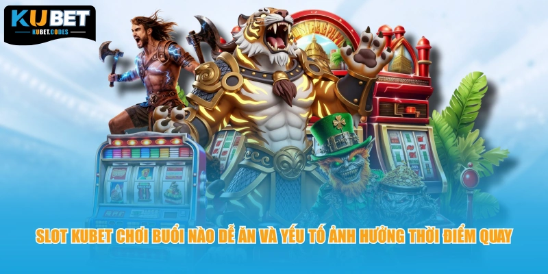 Slot Kubet chơi buổi nào dễ ăn và yếu tố ảnh hưởng thời điểm quay