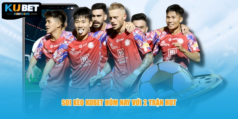 Soi kèo KUBET hôm nay với 2 trận hot