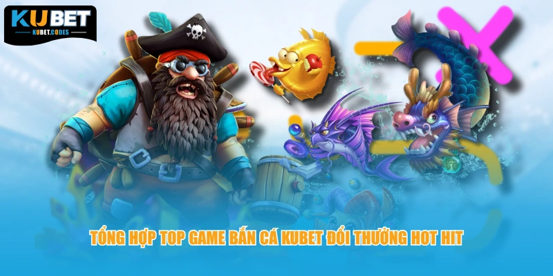 Tổng hợp top game bắn cá KUBET đổi thưởng hot hit