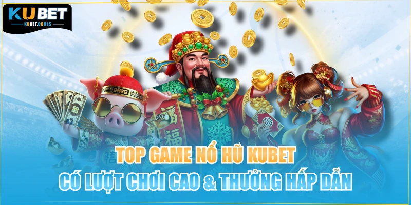 Top game nổ hũ Kubet có tỷ lệ thưởng cao