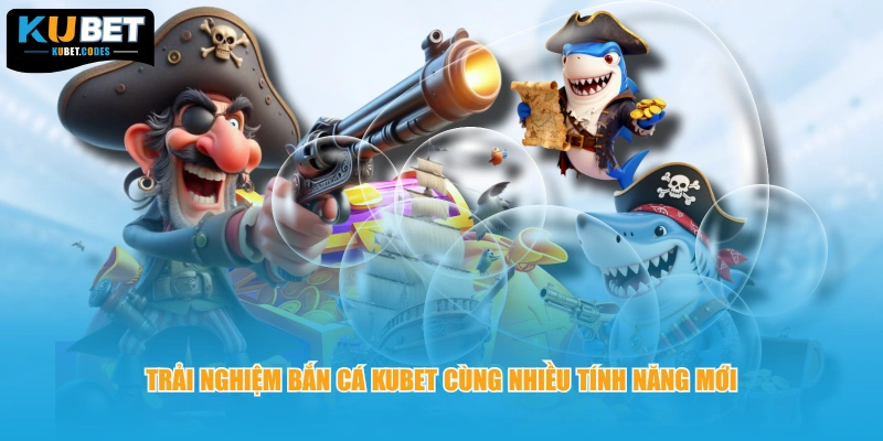 Trải nghiệm bắn cá Kubet cùng nhiều tính năng mới